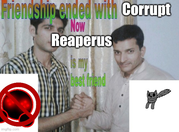 Friendship ended with X, now Y is my best friend | Corrupt; Reaperus | image tagged in friendship ended with x now y is my best friend | made w/ Imgflip meme maker