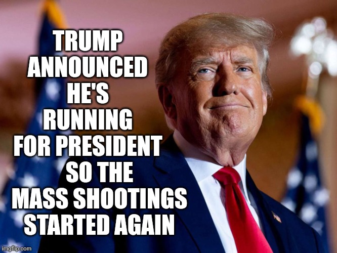 He's Nothing If Not A Motivator Of Violence | TRUMP ANNOUNCED HE'S RUNNING FOR PRESIDENT; SO THE MASS SHOOTINGS STARTED AGAIN | image tagged in donald trump 2022 smirk,violent,violence,loser,lock trump up,memes | made w/ Imgflip meme maker