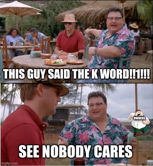 they are the only ones | THIS GUY SAID THE K WORD!!1!!! OWNERS; SEE NOBODY CARES | image tagged in memes,see nobody cares | made w/ Imgflip meme maker