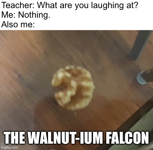 Bad meme, I know. | Teacher: What are you laughing at?
Me: Nothing.
Also me:; THE WALNUT-IUM FALCON | image tagged in teacher what are you laughing at | made w/ Imgflip meme maker