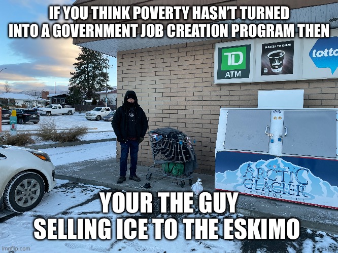 My name is Poverty | IF YOU THINK POVERTY HASN’T TURNED INTO A GOVERNMENT JOB CREATION PROGRAM THEN; YOUR THE GUY SELLING ICE TO THE ESKIMO | image tagged in reverse boardroom meeting suggestion | made w/ Imgflip meme maker