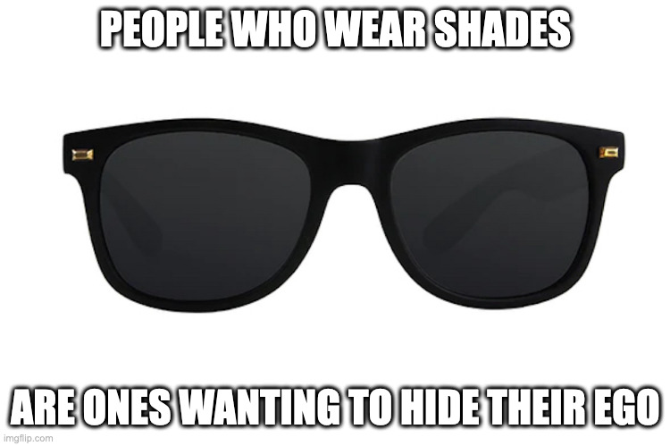 Shades | PEOPLE WHO WEAR SHADES; ARE ONES WANTING TO HIDE THEIR EGO | image tagged in shades,memes | made w/ Imgflip meme maker