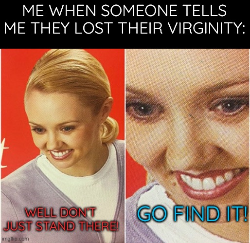 I don’t have all day! | ME WHEN SOMEONE TELLS ME THEY LOST THEIR VIRGINITY:; GO FIND IT! WELL DON’T JUST STAND THERE! | image tagged in wait what | made w/ Imgflip meme maker