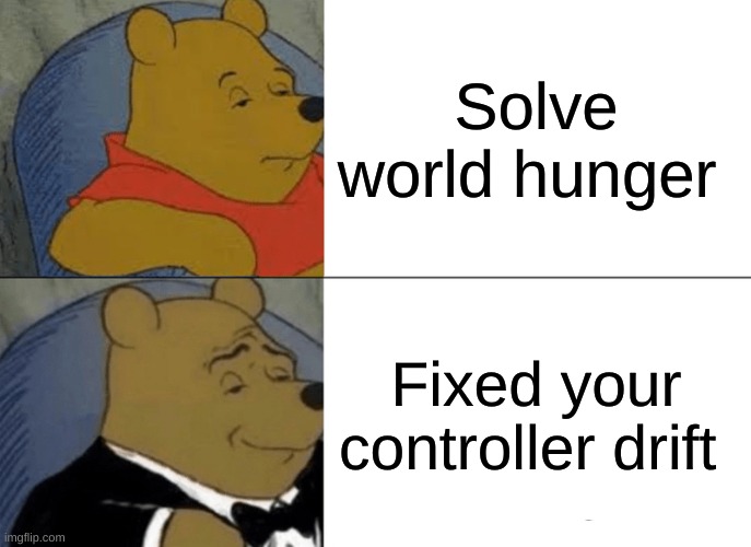 The greatest thing of all | Solve world hunger; Fixed your controller drift | image tagged in memes,tuxedo winnie the pooh | made w/ Imgflip meme maker