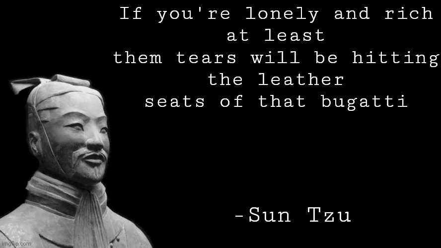 Sun Tzu | If you're lonely and rich
at least them tears will be hitting
the leather seats of that bugatti; -Sun Tzu | image tagged in sun tzu | made w/ Imgflip meme maker