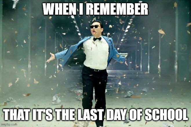 Gangnam style | WHEN I REMEMBER; THAT IT'S THE LAST DAY OF SCHOOL | image tagged in gangnam style | made w/ Imgflip meme maker