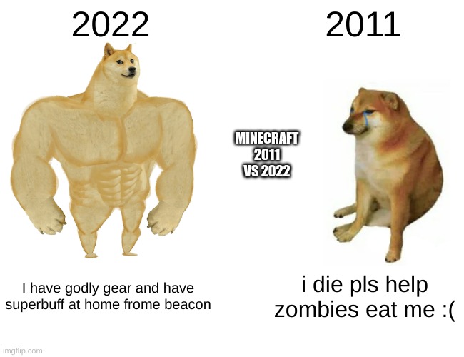 Buff Doge vs. Cheems Meme | 2022; 2011; MINECRAFT
2011 VS 2022; I have godly gear and have superbuff at home frome beacon; i die pls help zombies eat me :( | image tagged in memes,buff doge vs cheems | made w/ Imgflip meme maker