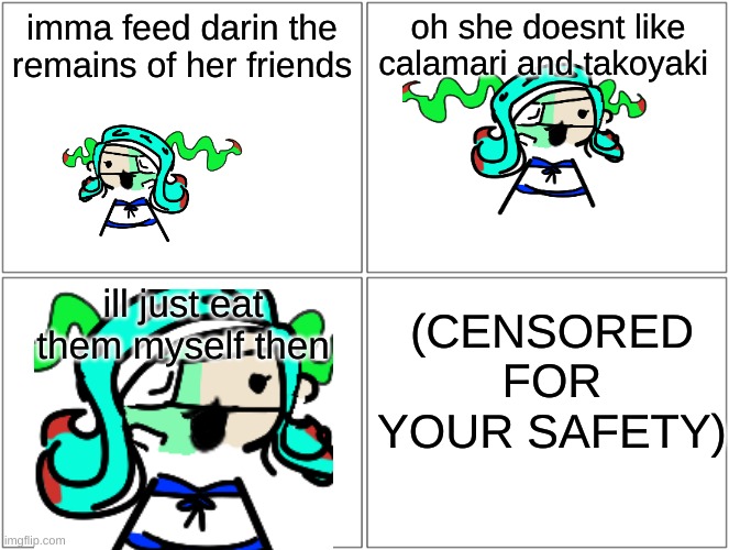 Blank Comic Panel 2x2 Meme | imma feed darin the remains of her friends; oh she doesnt like calamari and takoyaki; ill just eat them myself then; (CENSORED FOR YOUR SAFETY) | image tagged in memes,blank comic panel 2x2,401 | made w/ Imgflip meme maker