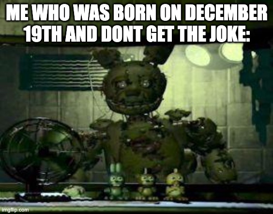 FNAF Springtrap in window | ME WHO WAS BORN ON DECEMBER 19TH AND DONT GET THE JOKE: | image tagged in fnaf springtrap in window | made w/ Imgflip meme maker