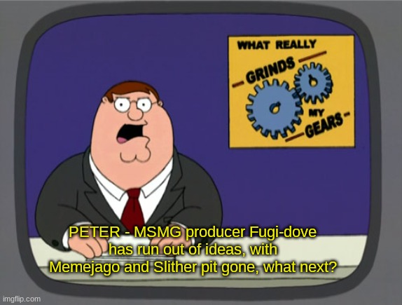 tf do i do now | PETER - MSMG producer Fugi-dove has run out of ideas, with Memejago and Slither pit gone, what next? | image tagged in memes,peter griffin news | made w/ Imgflip meme maker