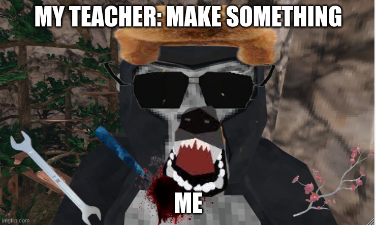 i made this in art class | MY TEACHER: MAKE SOMETHING; ME | image tagged in gorilla tag | made w/ Imgflip meme maker