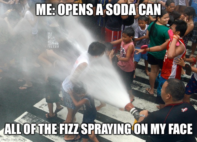 Always happens… | ME: OPENS A SODA CAN; ALL OF THE FIZZ SPRAYING ON MY FACE | image tagged in fire hose in the face | made w/ Imgflip meme maker