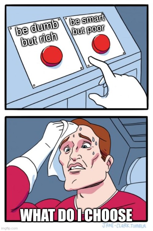 oh no | be smart but poor; be dumb but rich; WHAT DO I CHOOSE | image tagged in memes,two buttons | made w/ Imgflip meme maker