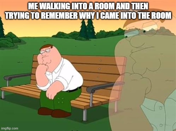 Hmmmmmm... WAIT... no. | ME WALKING INTO A ROOM AND THEN TRYING TO REMEMBER WHY I CAME INTO THE ROOM | image tagged in pensive reflecting thoughtful peter griffin | made w/ Imgflip meme maker