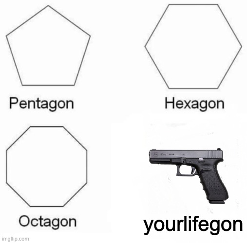 Pentagon Hexagon Octagon Meme | yourlifegon | image tagged in memes,pentagon hexagon octagon | made w/ Imgflip meme maker
