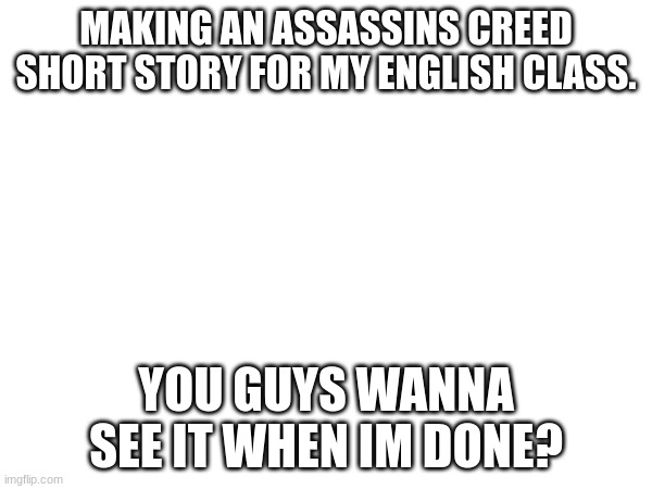 idfka | MAKING AN ASSASSINS CREED SHORT STORY FOR MY ENGLISH CLASS. YOU GUYS WANNA SEE IT WHEN IM DONE? | image tagged in assassins creed | made w/ Imgflip meme maker