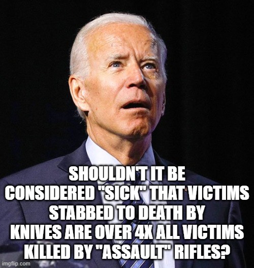 Joe Biden | SHOULDN'T IT BE CONSIDERED "SICK" THAT VICTIMS STABBED TO DEATH BY KNIVES ARE OVER 4X ALL VICTIMS KILLED BY "ASSAULT" RIFLES? | image tagged in joe biden | made w/ Imgflip meme maker