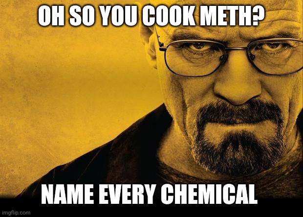 Walter white |  OH SO YOU COOK METH? NAME EVERY CHEMICAL | image tagged in breaking bad,memes,walter white | made w/ Imgflip meme maker
