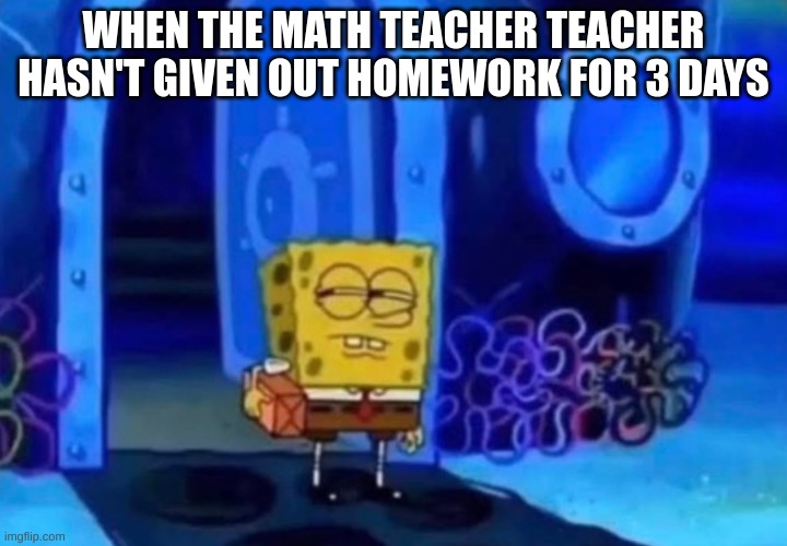 Relatable | WHEN THE MATH TEACHER TEACHER HASN'T GIVEN OUT HOMEWORK FOR 3 DAYS | image tagged in funny,meme,lol,doodle,shit | made w/ Imgflip meme maker