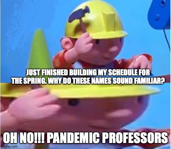 Bob The Builder | JUST FINISHED BUILDING MY SCHEDULE FOR THE SPRING. WHY DO THESE NAMES SOUND FAMILIAR? OH NO!!! PANDEMIC PROFESSORS | image tagged in bob the builder | made w/ Imgflip meme maker