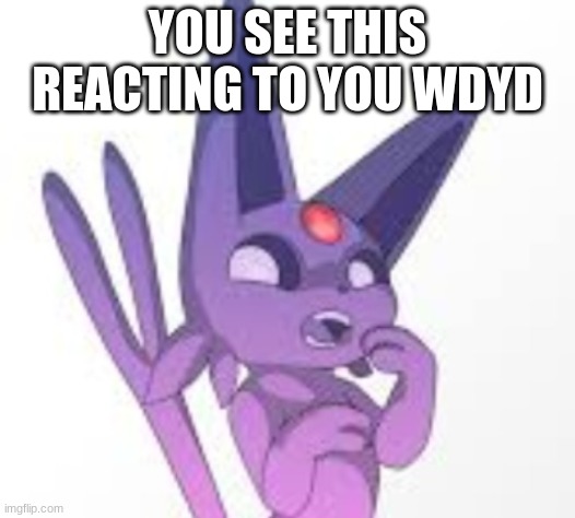 ... | YOU SEE THIS REACTING TO YOU WDYD | image tagged in espeon g a s p | made w/ Imgflip meme maker