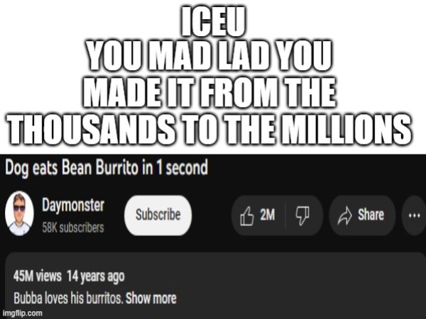 Iceu your a mad lad. | image tagged in dog eats bean burrito in 1 second | made w/ Imgflip meme maker