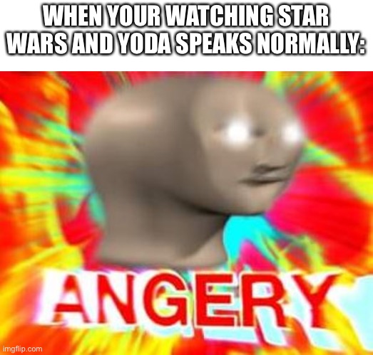 Surreal Angery | WHEN YOUR WATCHING STAR WARS AND YODA SPEAKS NORMALLY: | image tagged in surreal angery | made w/ Imgflip meme maker