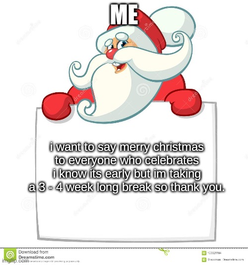 t | ME; i want to say merry christmas to everyone who celebrates i know its early but im taking a 3 - 4 week long break so thank you. | image tagged in bye | made w/ Imgflip meme maker