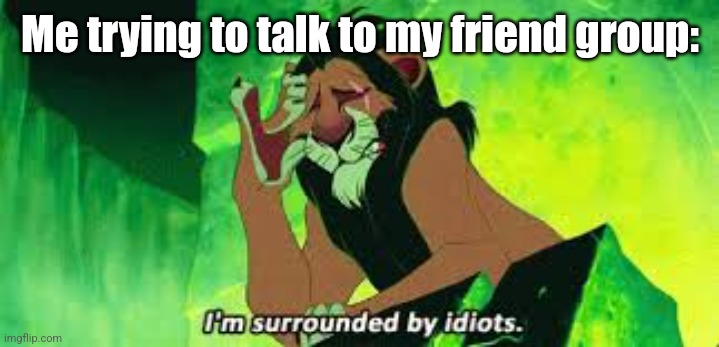 i'm surrounded by idiots | Me trying to talk to my friend group: | image tagged in i'm surrounded by idiots | made w/ Imgflip meme maker