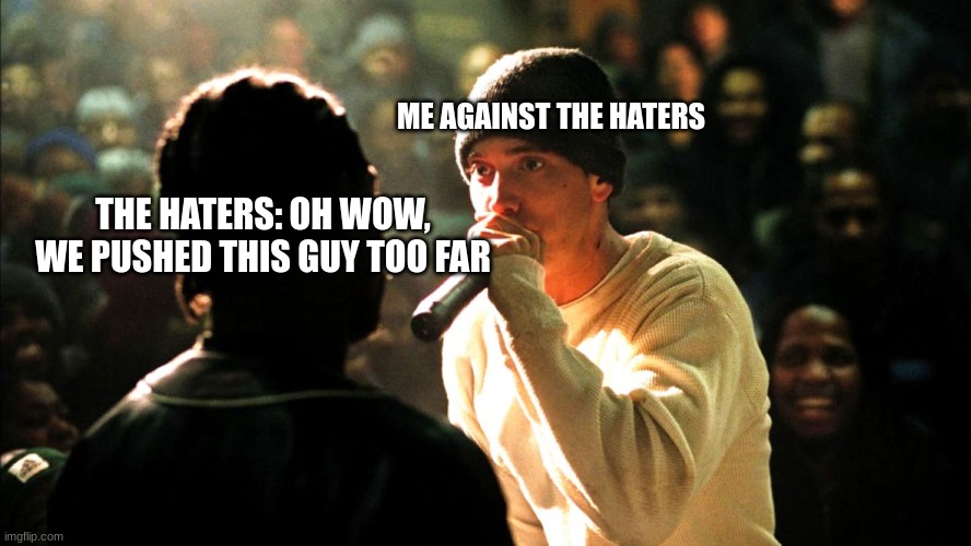 8 Mile rap battle | ME AGAINST THE HATERS; THE HATERS: OH WOW, WE PUSHED THIS GUY TOO FAR | image tagged in 8 mile rap battle | made w/ Imgflip meme maker