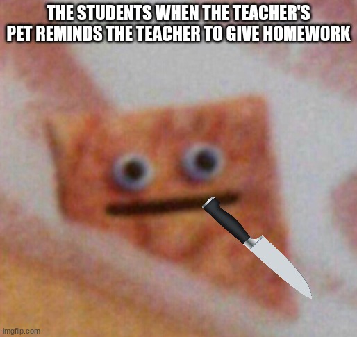 seriously tho | THE STUDENTS WHEN THE TEACHER'S PET REMINDS THE TEACHER TO GIVE HOMEWORK | image tagged in cinnamon toast crunch | made w/ Imgflip meme maker