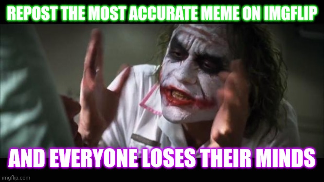 And everybody loses their minds Meme | REPOST THE MOST ACCURATE MEME ON IMGFLIP AND EVERYONE LOSES THEIR MINDS | image tagged in memes,and everybody loses their minds | made w/ Imgflip meme maker