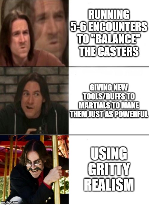 My opinion on the caster martial imbalance | RUNNING 5-6 ENCOUNTERS TO "BALANCE" THE CASTERS; GIVING NEW TOOLS/BUFFS TO MARTIALS TO MAKE THEM JUST AS POWERFUL; USING
GRITTY
REALISM | image tagged in matt mercer drake 3 template | made w/ Imgflip meme maker