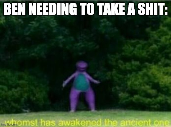Whomst has awakened the ancient one | BEN NEEDING TO TAKE A SHIT: | image tagged in whomst has awakened the ancient one | made w/ Imgflip meme maker