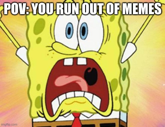 we all go through this | POV: YOU RUN OUT OF MEMES | image tagged in spongebob yelling | made w/ Imgflip meme maker