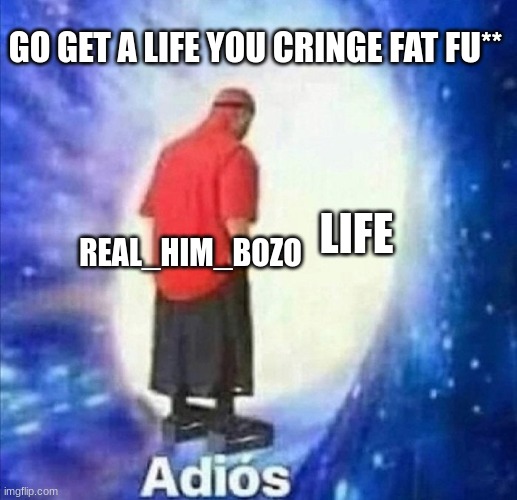 Adios | LIFE REAL_HIM_BOZO GO GET A LIFE YOU CRINGE FAT FU** | image tagged in adios | made w/ Imgflip meme maker
