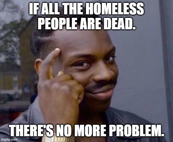 MAID | IF ALL THE HOMELESS PEOPLE ARE DEAD. THERE'S NO MORE PROBLEM. | image tagged in guy tapping head | made w/ Imgflip meme maker