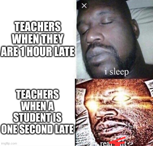 i sleep real shit | TEACHERS WHEN THEY ARE 1 HOUR LATE; TEACHERS WHEN A STUDENT IS ONE SECOND LATE | image tagged in i sleep real shit | made w/ Imgflip meme maker