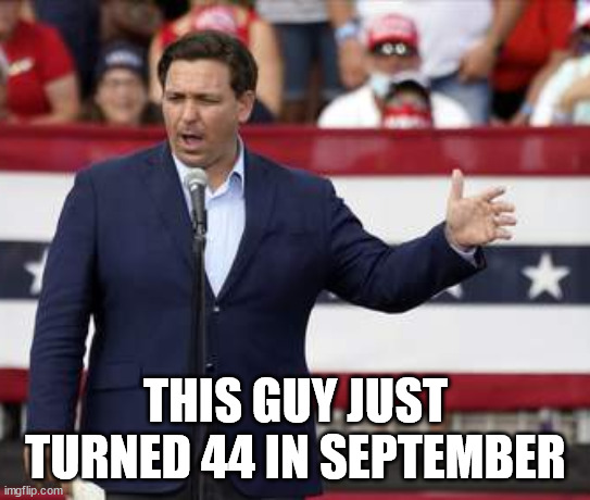 Governor Ron DeSantis - Nazi Misogynist | THIS GUY JUST TURNED 44 IN SEPTEMBER | image tagged in governor ron desantis - nazi misogynist | made w/ Imgflip meme maker