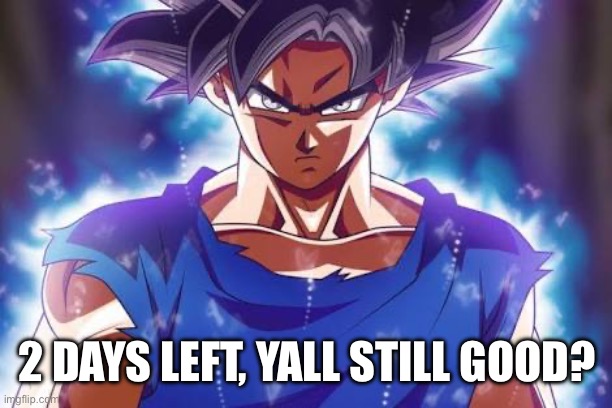 i stayed home from school cause i have another cold | 2 DAYS LEFT, YALL STILL GOOD? | image tagged in goku ultra instinct | made w/ Imgflip meme maker