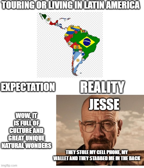 TOURING OR LIVING IN LATIN AMERICA; REALITY; EXPECTATION; WOW, IT IS FULL OF CULTURE AND GREAT UNIQUE NATURAL WONDERS; JESSE; THEY STOLE MY CELL PHONE, MY WALLET AND THEY STABBED ME IN THE BACK | image tagged in expectation vs reality,funny,meme | made w/ Imgflip meme maker