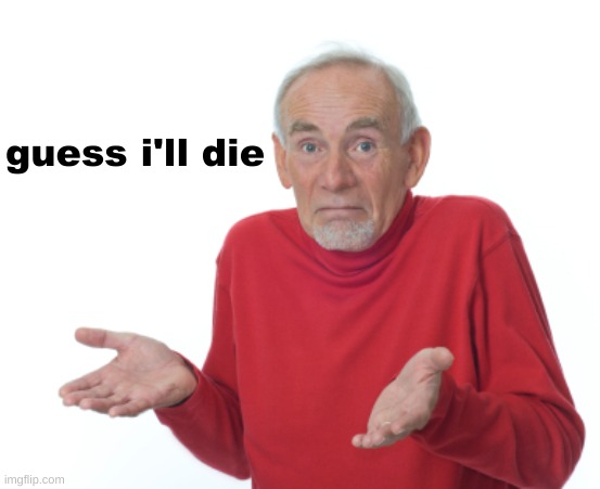 Guess I'll die  | guess i'll die | image tagged in guess i'll die | made w/ Imgflip meme maker