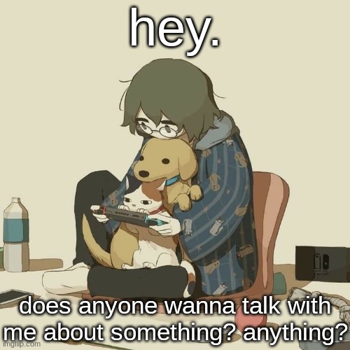 Avogado6 | hey. does anyone wanna talk with me about something? anything? | image tagged in avogado6 | made w/ Imgflip meme maker