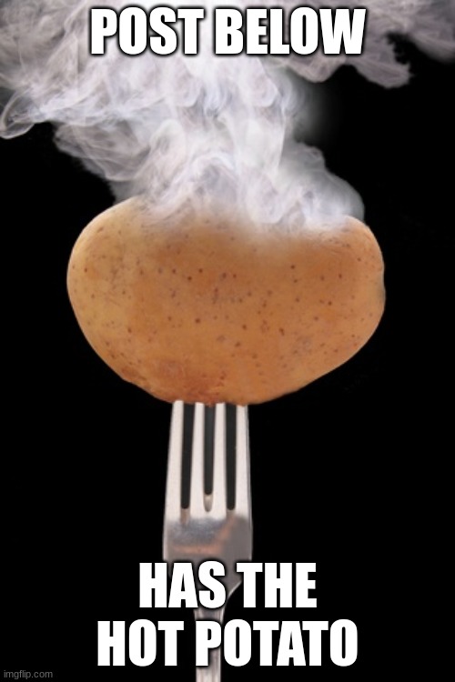 hot potato health care | POST BELOW; HAS THE HOT POTATO | image tagged in hot potato health care | made w/ Imgflip meme maker
