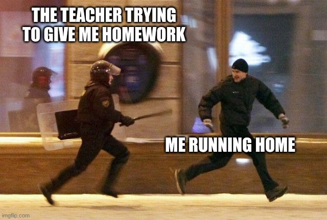 Police Chasing Guy | THE TEACHER TRYING TO GIVE ME HOMEWORK; ME RUNNING HOME | image tagged in police chasing guy | made w/ Imgflip meme maker