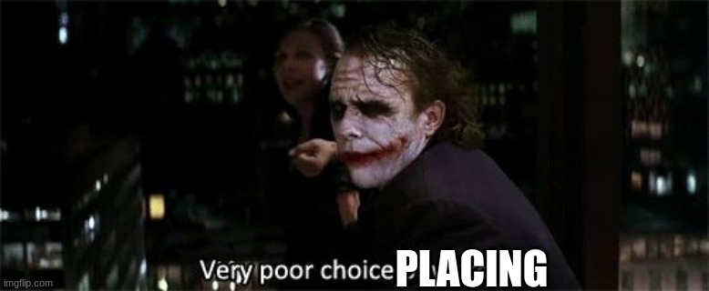 Very poor choice of words | PLACING | image tagged in very poor choice of words | made w/ Imgflip meme maker