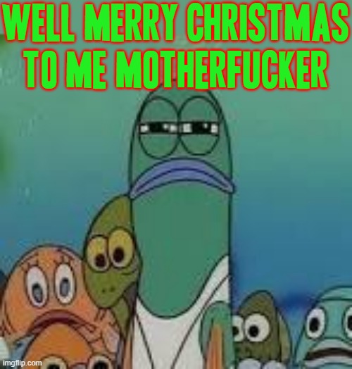 Well Merry Xmas to me u fucking asshole motherfucker | WELL MERRY CHRISTMAS TO ME MOTHERFUCKER | image tagged in mad fish,memes,savage memes,spongebob squarepants,well merry christmas to me motherfucker,bah humbug | made w/ Imgflip meme maker