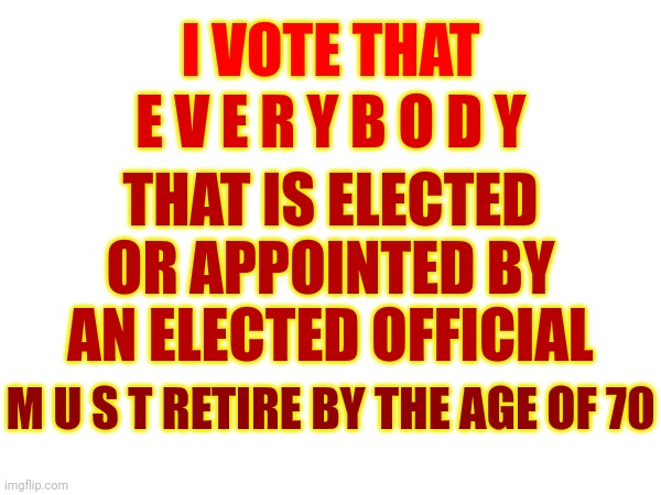 I Don't Care Who You Are Or That It Makes Me An Agest.  If You Work In Government And You're 70 Or Older ... Retire Already! | I VOTE THAT; E V E R Y B O D Y; THAT IS ELECTED OR APPOINTED BY AN ELECTED OFFICIAL; M U S T RETIRE BY THE AGE OF 70 | image tagged in memes,retirement,retire,retire already,let it go,moving on | made w/ Imgflip meme maker