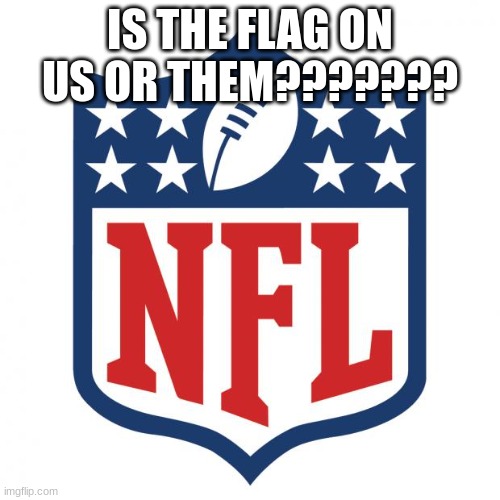 nfl logic | IS THE FLAG ON US OR THEM??????? | image tagged in nfl logic | made w/ Imgflip meme maker