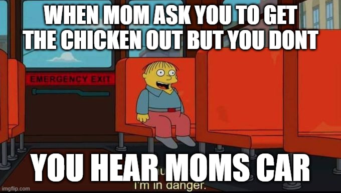 im in danger | WHEN MOM ASK YOU TO GET THE CHICKEN OUT BUT YOU DONT; YOU HEAR MOMS CAR | image tagged in im in danger | made w/ Imgflip meme maker